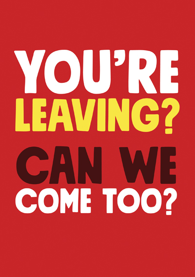 Your leaving? Can we come too?